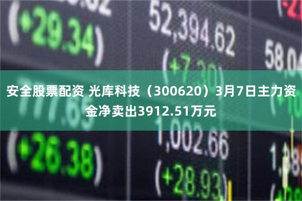 安全股票配资 光库科技（300620）3月7日主力资金净卖出3912.51万元
