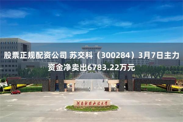 股票正规配资公司 苏交科（300284）3月7日主力资金净卖出6783.22万元