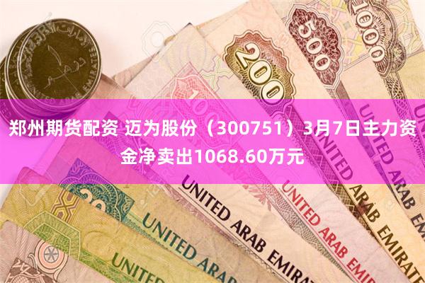 郑州期货配资 迈为股份（300751）3月7日主力资金净卖出1068.60万元