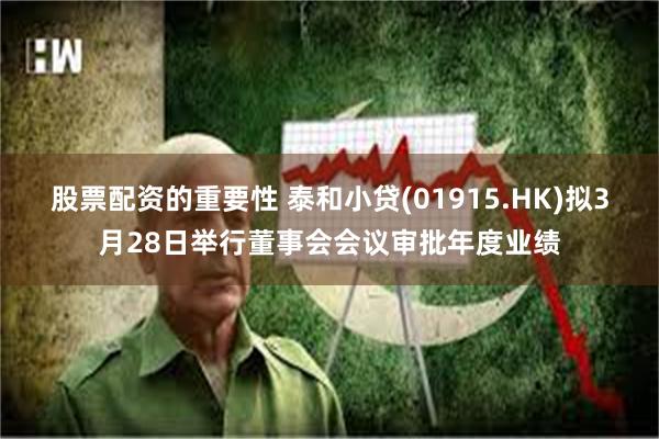 股票配资的重要性 泰和小贷(01915.HK)拟3月28日举行董事会会议审批年度业绩
