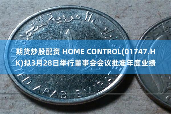 期货炒股配资 HOME CONTROL(01747.HK)拟3月28日举行董事会会议批准年度业绩