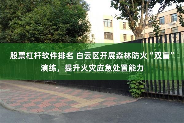 股票杠杆软件排名 白云区开展森林防火“双盲”演练，提升火灾应
