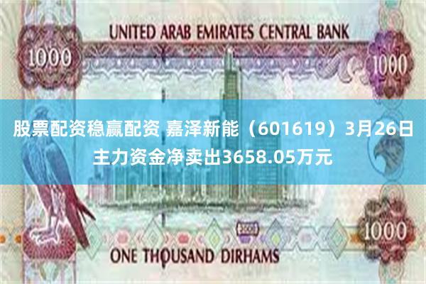 股票配资稳赢配资 嘉泽新能（601619）3月26日主力资金净卖出3658.05万元