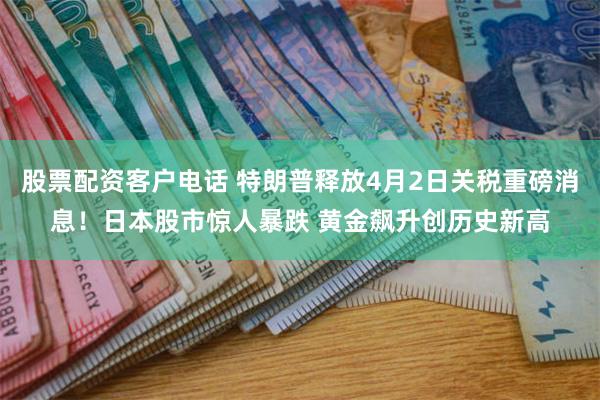 股票配资客户电话 特朗普释放4月2日关税重磅消息！日本股市惊