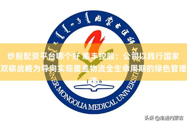 炒股配资平台哪个好 顺丰控股：公司以践行国家双碳战略为导向实现覆盖物流全生命周期的绿色管理