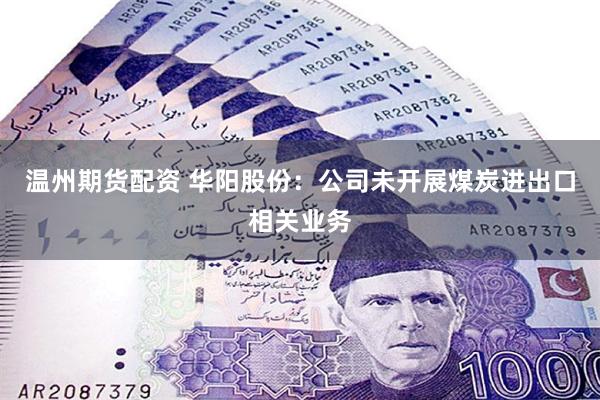 温州期货配资 华阳股份：公司未开展煤炭进出口相关业务