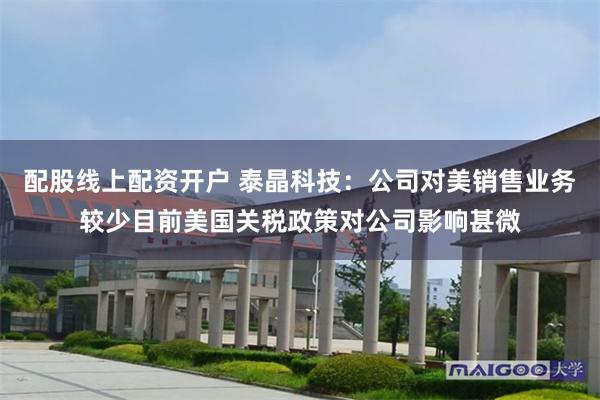 配股线上配资开户 泰晶科技：公司对美销售业务较少目前美国关税政策对公司影响甚微