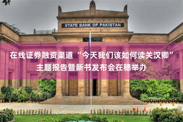 在线证劵融资渠道 “今天我们该如何读关汉卿”主题报告暨新书发布会在穗举办