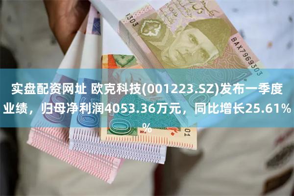 实盘配资网址 欧克科技(001223.SZ)发布一季度业绩，归母净利润4053.36万元，同比增长25.61%