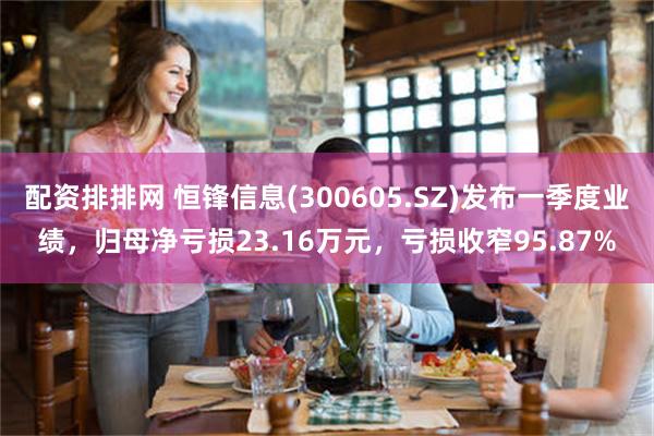 配资排排网 恒锋信息(300605.SZ)发布一季度业绩，归母净亏损23.16万元，亏损收窄95.87%
