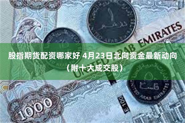 股指期货配资哪家好 4月23日北向资金最新动向（附十大成交股）