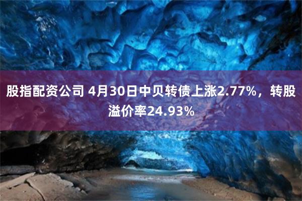 股指配资公司 4月30日中贝转债上涨2.77%，转股溢价率24.93%
