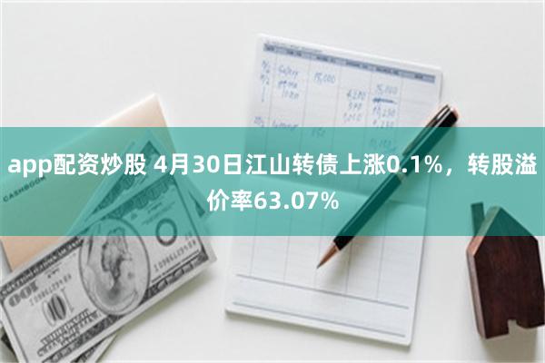 app配资炒股 4月30日江山转债上涨0.1%，转股溢价率63.07%