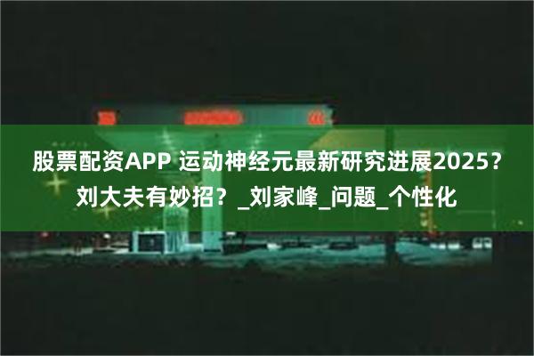股票配资APP 运动神经元最新研究进展2025？刘大夫有妙招？_刘家峰_问题_个性化