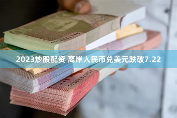 2023炒股配资 离岸人民币兑美元跌破7.22