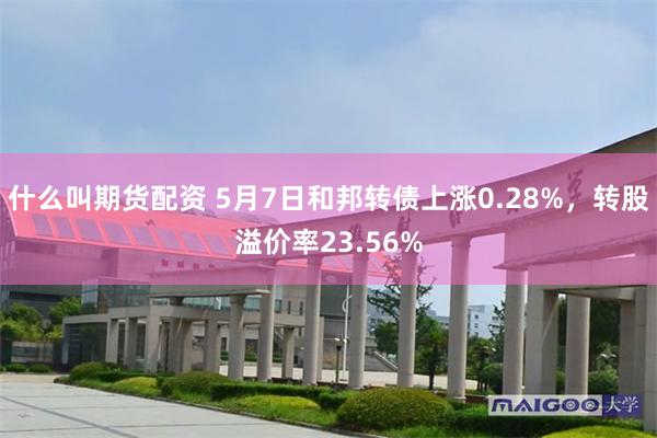 什么叫期货配资 5月7日和邦转债上涨0.28%，转股溢价率23.56%