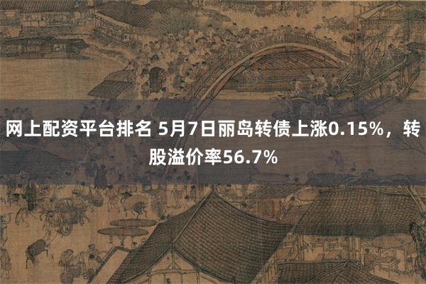 网上配资平台排名 5月7日丽岛转债上涨0.15%，转股溢价率56.7%