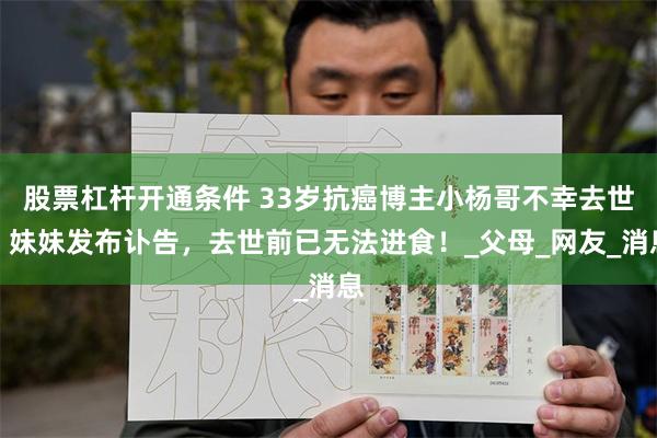 股票杠杆开通条件 33岁抗癌博主小杨哥不幸去世！妹妹发布讣告