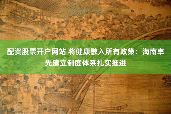 配资股票开户网站 将健康融入所有政策：海南率先建立制度体系扎实推进