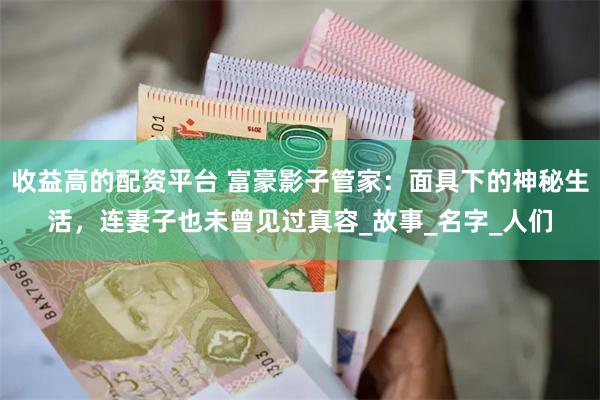 收益高的配资平台 富豪影子管家：面具下的神秘生活，连妻子也未