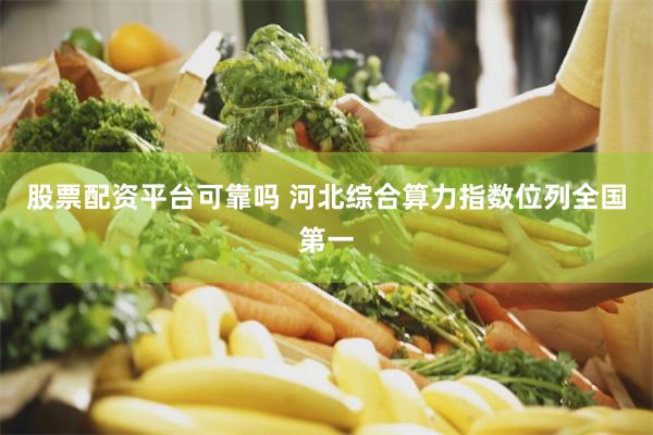 股票配资平台可靠吗 河北综合算力指数位列全国第一