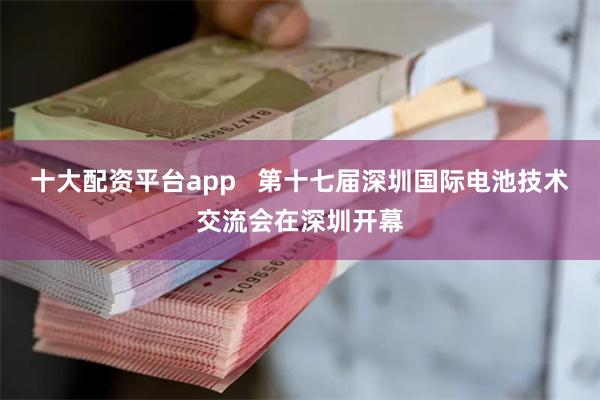 十大配资平台app 第十七届深圳国际电池技术交流会在深圳