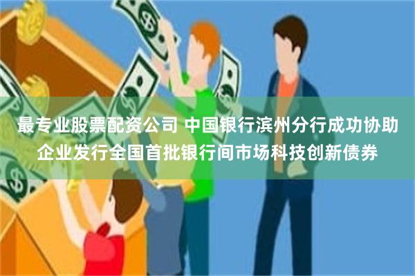 最专业股票配资公司 中国银行滨州分行成功协助企业发行全国首批银行间市场科技创新债券