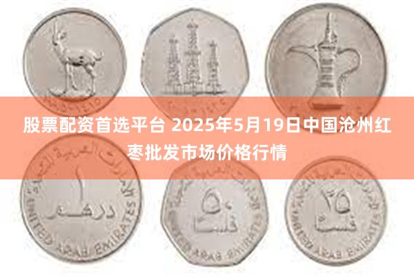 股票配资首选平台 2025年5月19日中国沧州红枣批发市场价
