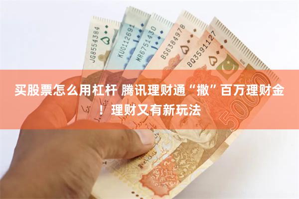 买股票怎么用杠杆 腾讯理财通“撒”百万理财金！理财又有新玩法