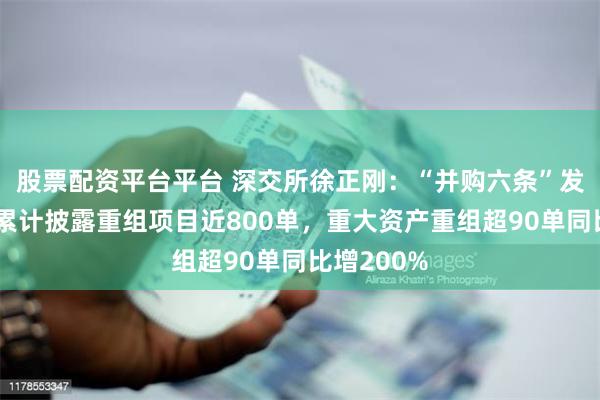 股票配资平台平台 深交所徐正刚：“并购六条”发布后深市累计披露重组项目近800单，重大资产重组超90单同比增200%