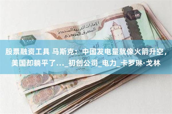 股票融资工具 马斯克：中国发电量就像火箭升空，美国却躺平了…