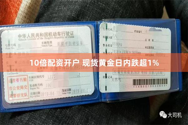 10倍配资开户 现货黄金日内跌超1%