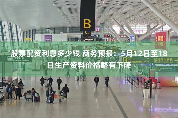 股票配资利息多少钱 商务预报：5月12日至18日生产资料价格略有下降