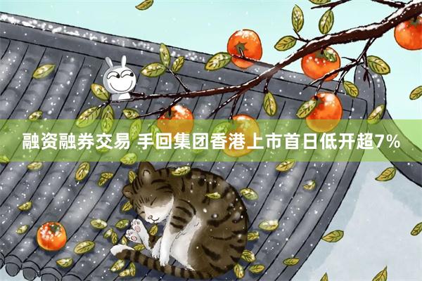 融资融券交易 手回集团香港上市首日低开超7%