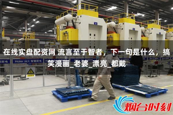 在线实盘配资网 流言至于智者，下一句是什么，搞笑漫画_老婆_