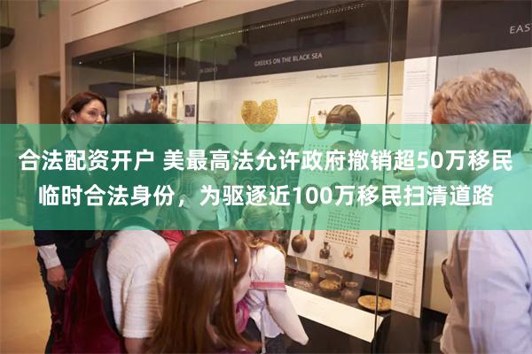 合法配资开户 美最高法允许政府撤销超50万移民临时合法身份，