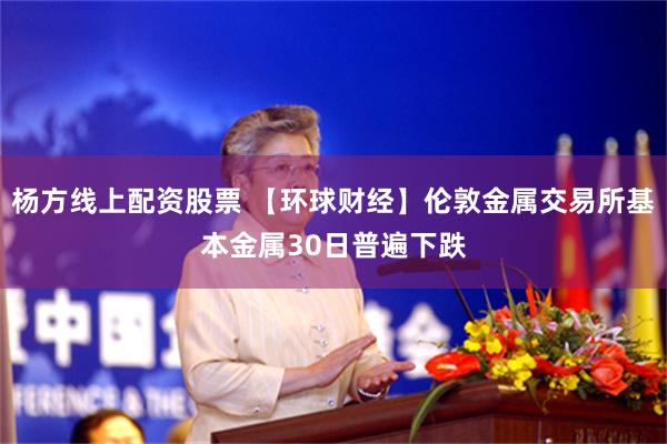 杨方线上配资股票 【环球财经】伦敦金属交易所基本金属30日普