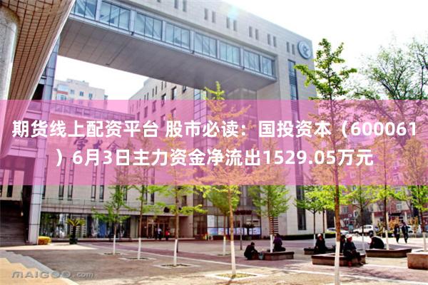 期货线上配资平台 股市必读：国投资本（600061）6月3日