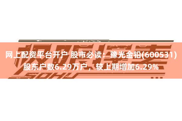 网上配资平台开户 股市必读：豫光金铅(600531)股东户数