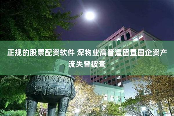 正规的股票配资软件 深物业高管遭留置国企资产流失曾被查
