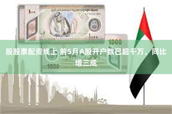 股股票配资线上 前5月A股开户数已超千万，同比增三成