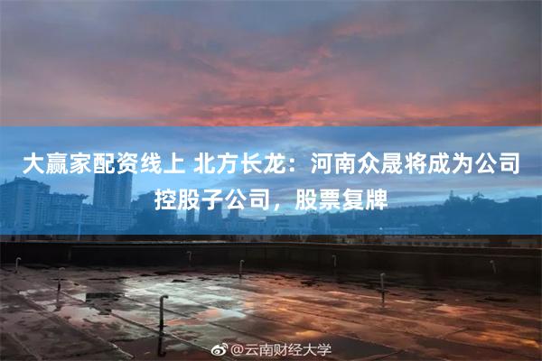 大赢家配资线上 北方长龙：河南众晟将成为公司控股子公司，股票