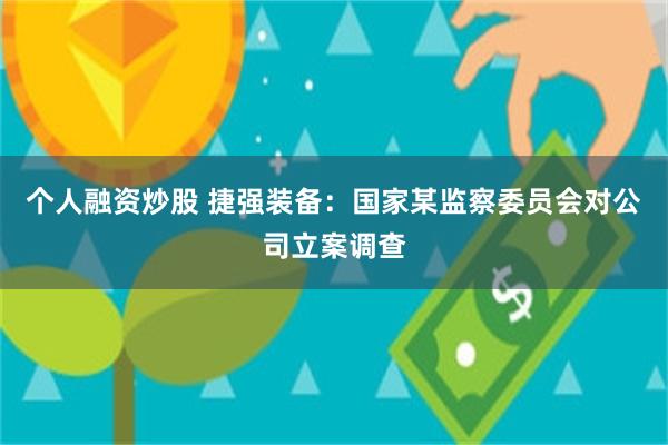 个人融资炒股 捷强装备：国家某监察委员会对公司立案调查