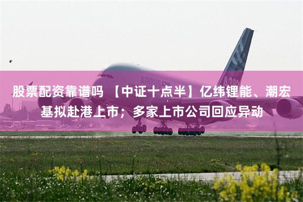 股票配资靠谱吗 【中证十点半】亿纬锂能、潮宏基拟赴港上市；多家上市公司回应异动