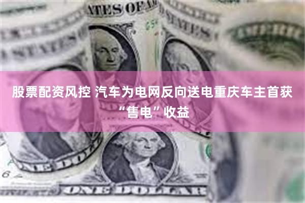 股票配资风控 汽车为电网反向送电重庆车主首获“售电”收益