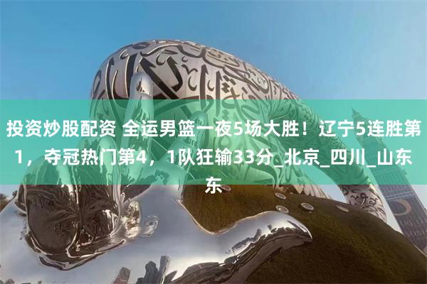 投资炒股配资 全运男篮一夜5场大胜！辽宁5连胜第1，夺冠热门