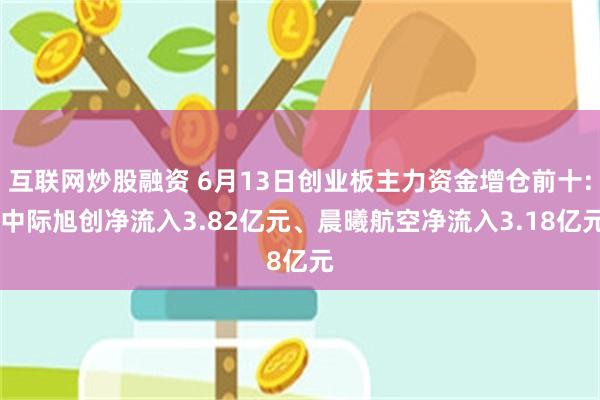 互联网炒股融资 6月13日创业板主力资金增仓前十: 中际旭创