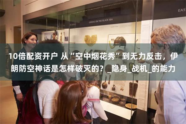 10倍配资开户 从“空中烟花秀”到无力反击，伊朗防空神话是怎样破灭的？_隐身_战机_的能力