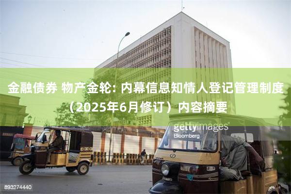 金融债券 物产金轮: 内幕信息知情人登记管理制度（2025年6月修订）内容摘要