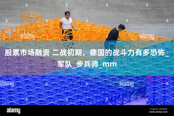 股票市场融资 二战初期，德国的战斗力有多恐怖_军队_步兵师_mm